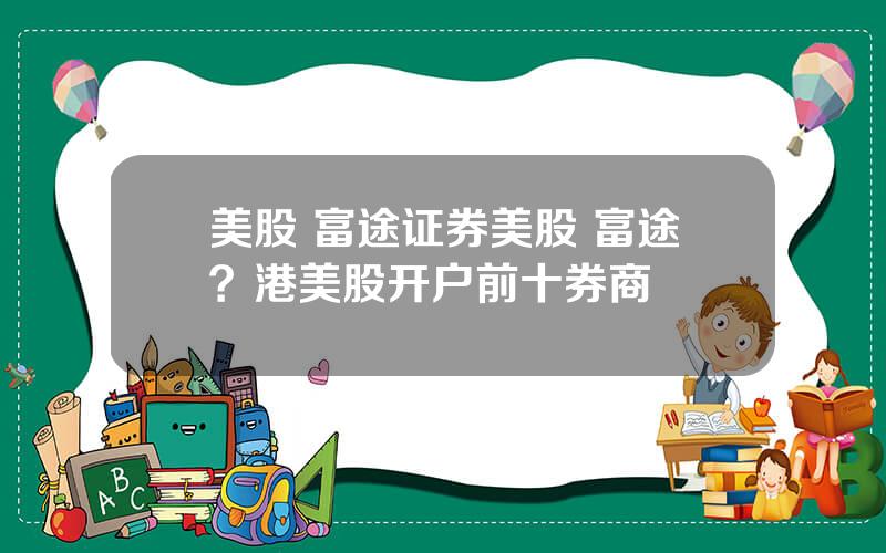 美股 富途证券美股 富途？港美股开户前十券商